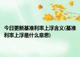 今日更新基准利率上浮含义(基准利率上浮是什么意思)