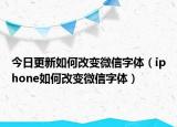 今日更新如何改变微信字体（iphone如何改变微信字体）