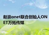 赵崇onet联合创始人ONET万拓传媒