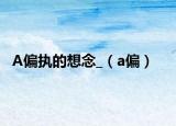 A偏执的想念_（a偏）