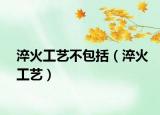 淬火工艺不包括（淬火工艺）