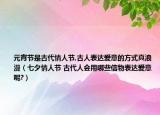 元宵节是古代情人节,古人表达爱意的方式真浪漫（七夕情人节 古代人会用哪些信物表达爱意呢?）