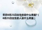 农历6月21日出生的是什么星座?（6月21日出生的人是什么星座）