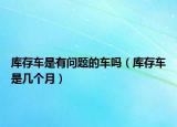 库存车是有问题的车吗（库存车是几个月）