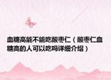 血糖高能不能吃酸枣仁（酸枣仁血糖高的人可以吃吗详细介绍）