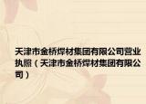 天津市金桥焊材集团有限公司营业执照（天津市金桥焊材集团有限公司）