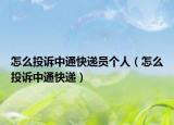 怎么投诉中通快递员个人（怎么投诉中通快递）