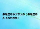 柴暖启动不了怎么办（柴暖启动不了怎么回事）