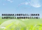 怎样在拼多多上申请平台介入（拼多多怎么申请平台介入 如何申请平台介入介绍）