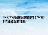 92和95汽油能混着加吗（92和95汽油能混着加吗）