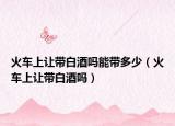 火车上让带白酒吗能带多少（火车上让带白酒吗）