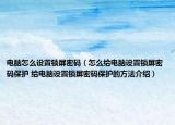电脑怎么设置锁屏密码（怎么给电脑设置锁屏密码保护 给电脑设置锁屏密码保护的方法介绍）