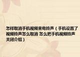 怎样取消手机视频来电铃声（手机设置了视频铃声怎么取消 怎么把手机视频铃声关闭介绍）