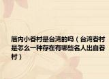 厝内小眷村是台湾的吗（台湾眷村是怎么一种存在有哪些名人出自眷村）