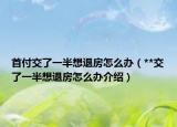 首付交了一半想退房怎么办（**交了一半想退房怎么办介绍）