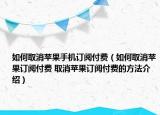 如何取消苹果手机订阅付费（如何取消苹果订阅付费 取消苹果订阅付费的方法介绍）