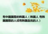 有中国国籍的韩国人（韩国人 有韩国国籍的人或有韩国血统的人）
