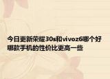 今日更新荣耀30s和vivoz6哪个好哪款手机的性价比更高一些