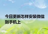 今日更新怎样安装微信到手机上