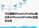 今日更新iPhone12ProMax跑分多少iPhone12ProMax性能怎么样