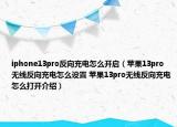 iphone13pro反向充电怎么开启（苹果13pro无线反向充电怎么设置 苹果13pro无线反向充电怎么打开介绍）