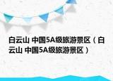 白云山 中国5A级旅游景区（白云山 中国5A级旅游景区）