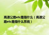 高速公路etc是指什么（高速公路etc是指什么系统）