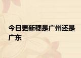 今日更新穗是广州还是广东