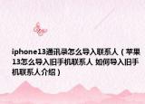iphone13通讯录怎么导入联系人（苹果13怎么导入旧手机联系人 如何导入旧手机联系人介绍）