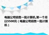 电脑公司销售一批计算机,第一个月以5500元（电脑公司销售一批计算机）