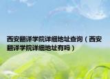 西安翻译学院详细地址查询（西安翻译学院详细地址有吗）