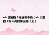 etc设备插卡后屏幕不亮（etc设备插卡后不亮的原因是什么）