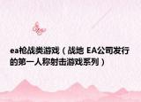 ea枪战类游戏（战地 EA公司发行的第一人称射击游戏系列）