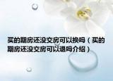 买的期房还没交房可以换吗（买的期房还没交房可以退吗介绍）