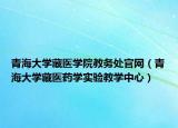 青海大学藏医学院教务处官网（青海大学藏医药学实验教学中心）