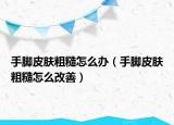 手脚皮肤粗糙怎么办（手脚皮肤粗糙怎么改善）