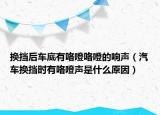 换挡后车底有咯噔咯噔的响声（汽车换挡时有咯噔声是什么原因）