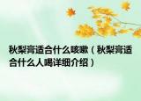 秋梨膏适合什么咳嗽（秋梨膏适合什么人喝详细介绍）