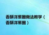香酥洋葱圈做法教学（香酥洋葱圈）