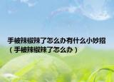 手被辣椒辣了怎么办有什么小妙招（手被辣椒辣了怎么办）