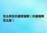 怎么样在抖音发视频（抖音视频怎么发）