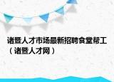 诸暨人才市场最新招聘食堂帮工（诸暨人才网）