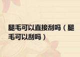 腿毛可以直接刮吗（腿毛可以刮吗）
