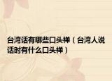台湾话有哪些口头禅（台湾人说话时有什么口头禅）