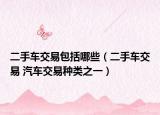 二手车交易包括哪些（二手车交易 汽车交易种类之一）