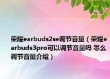 荣耀earbuds2se调节音量（荣耀earbuds3pro可以调节音量吗 怎么调节音量介绍）