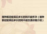 接种新冠疫苗后多长时间不能怀孕（接种新冠疫苗后多长时间不能饮酒详细介绍）