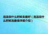泡温泉什么时候去最好（泡温泉什么时候泡最佳详细介绍）