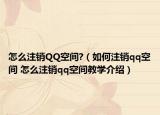 怎么注销QQ空间?（如何注销qq空间 怎么注销qq空间教学介绍）