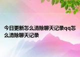 今日更新怎么清除聊天记录qq怎么清除聊天记录